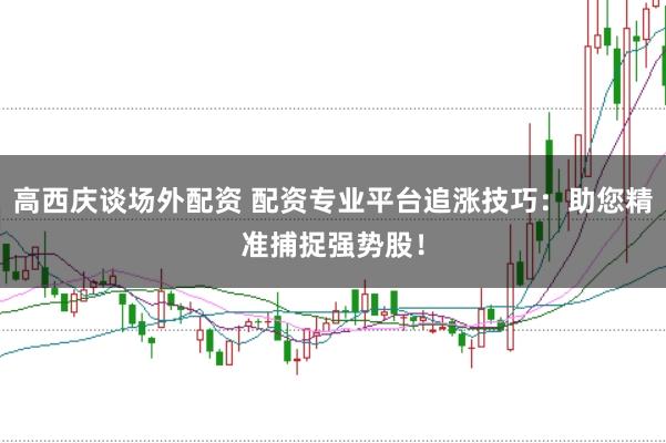 高西庆谈场外配资 配资专业平台追涨技巧：助您精准捕捉强势股！