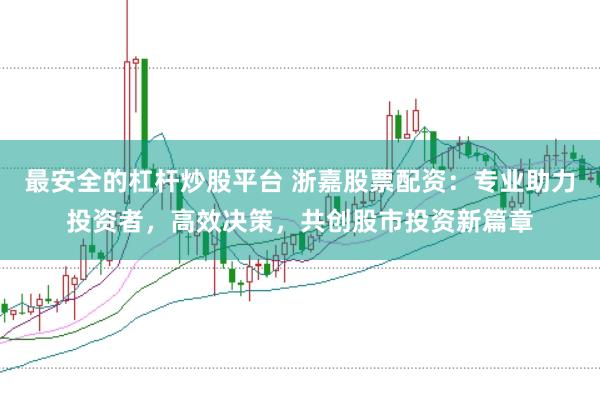 最安全的杠杆炒股平台 浙嘉股票配资：专业助力投资者，高效决策，共创股市投资新篇章