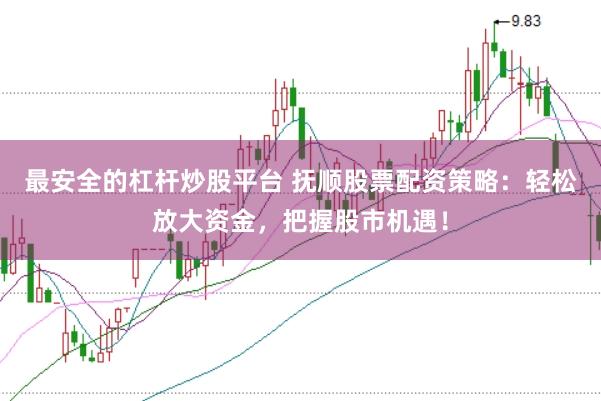 最安全的杠杆炒股平台 抚顺股票配资策略：轻松放大资金，把握股市机遇！