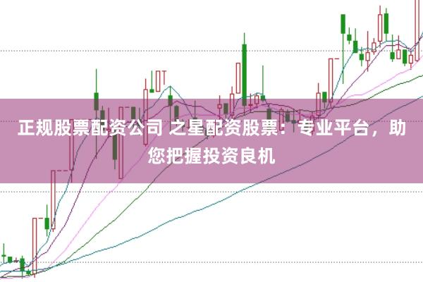 正规股票配资公司 之星配资股票：专业平台，助您把握投资良机