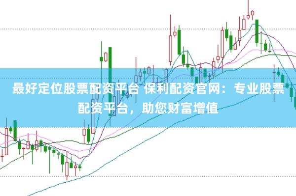 最好定位股票配资平台 保利配资官网：专业股票配资平台，助您财富增值