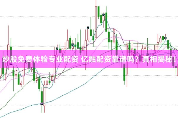 炒股免费体验专业配资 亿融配资靠谱吗？真相揭秘！