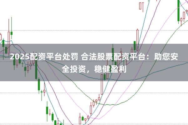 2025配资平台处罚 合法股票配资平台：助您安全投资，稳健盈利