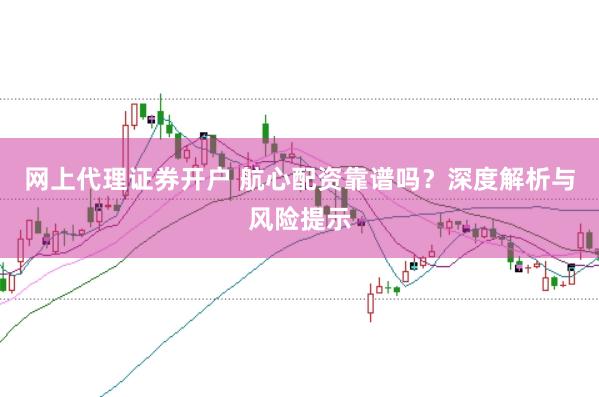 网上代理证券开户 航心配资靠谱吗？深度解析与风险提示