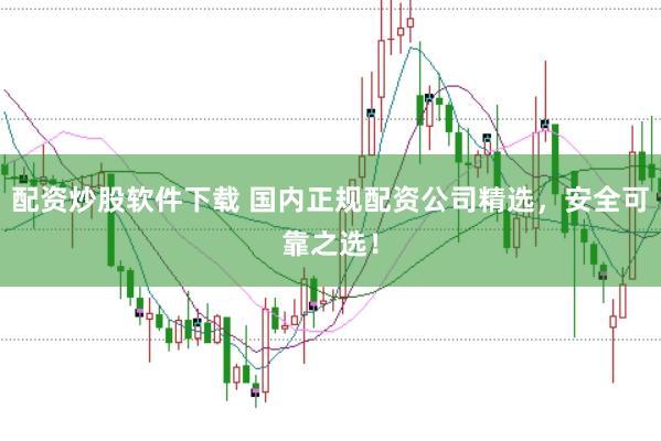配资炒股软件下载 国内正规配资公司精选，安全可靠之选！