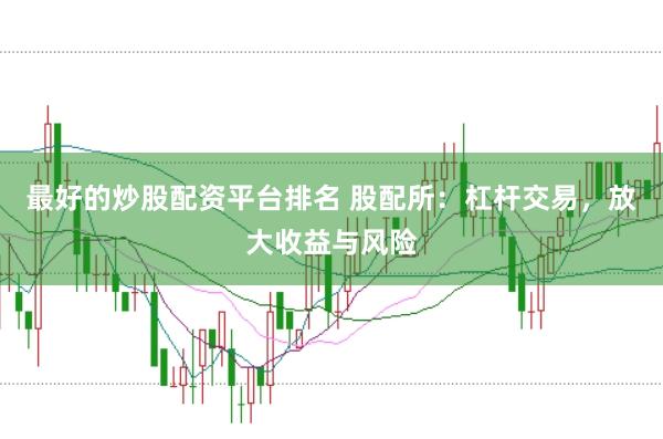 最好的炒股配资平台排名 股配所：杠杆交易，放大收益与风险
