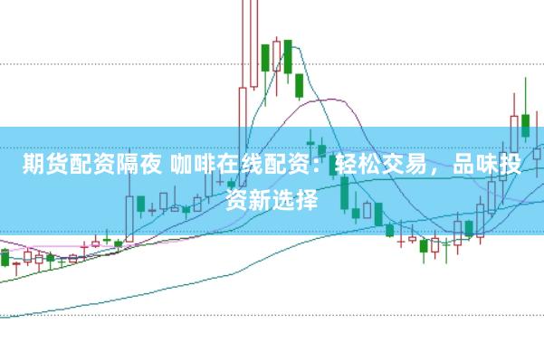 期货配资隔夜 咖啡在线配资：轻松交易，品味投资新选择