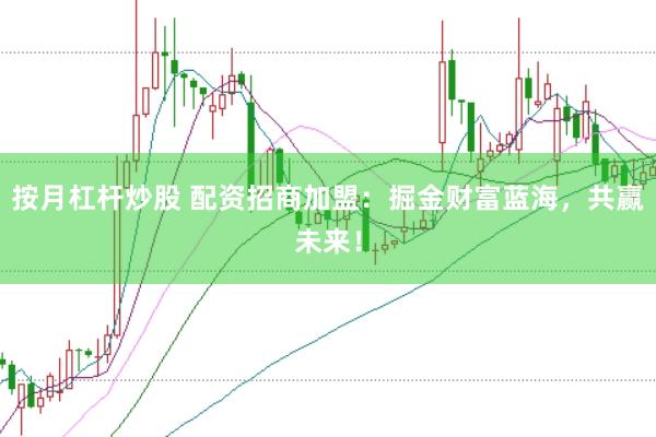 按月杠杆炒股 配资招商加盟：掘金财富蓝海，共赢未来！