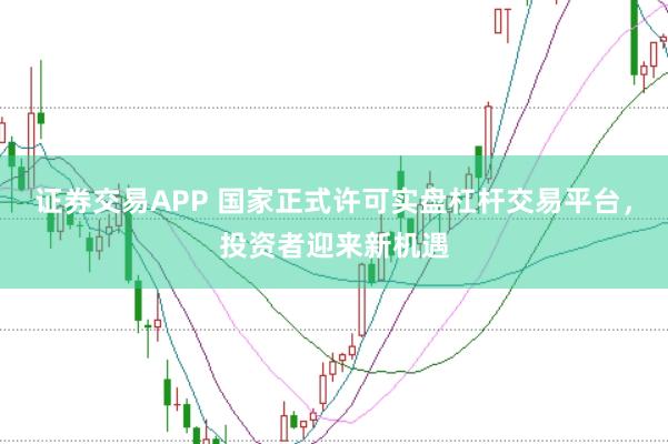 证券交易APP 国家正式许可实盘杠杆交易平台，投资者迎来新机遇
