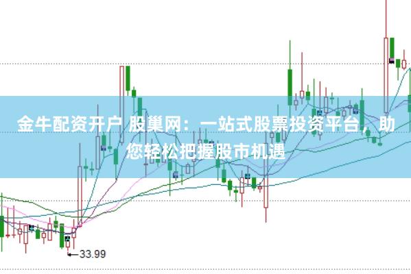 金牛配资开户 股巢网：一站式股票投资平台，助您轻松把握股市机遇
