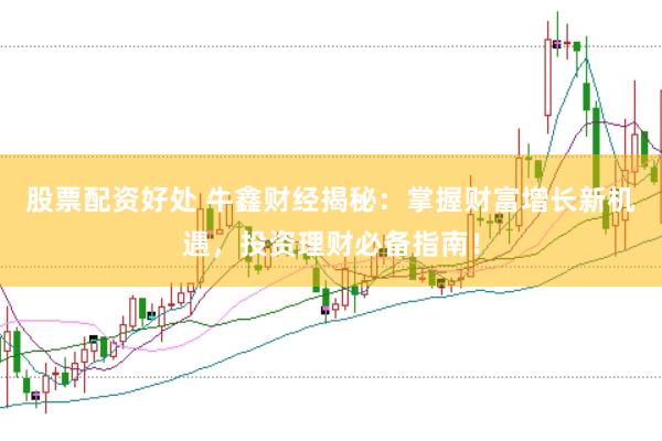 股票配资好处 牛鑫财经揭秘：掌握财富增长新机遇，投资理财必备指南！