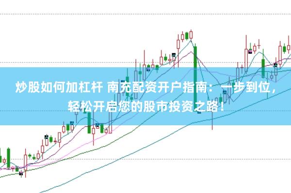 炒股如何加杠杆 南充配资开户指南：一步到位，轻松开启您的股市投资之路！