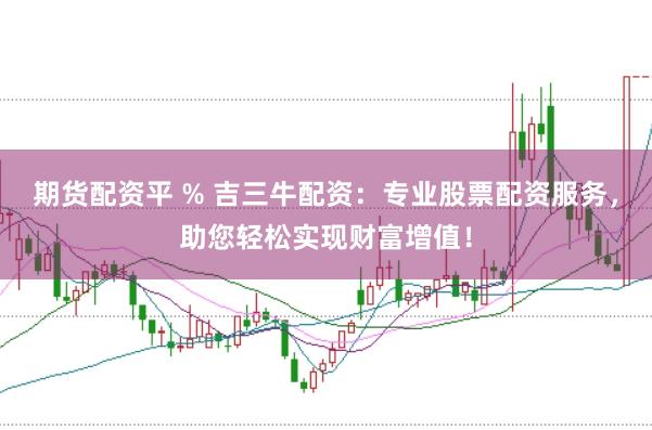 期货配资平 % 吉三牛配资：专业股票配资服务，助您轻松实现财富增值！