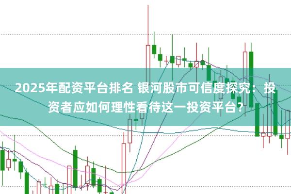 2025年配资平台排名 银河股市可信度探究：投资者应如何理性看待这一投资平台？