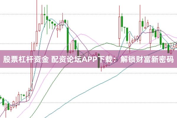 股票杠杆资金 配资论坛APP下载：解锁财富新密码