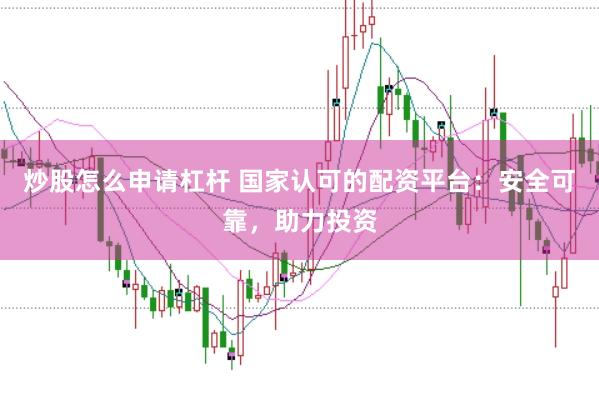 炒股怎么申请杠杆 国家认可的配资平台：安全可靠，助力投资