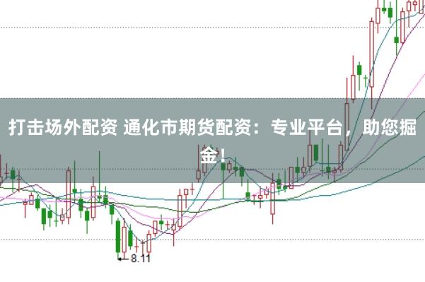 打击场外配资 通化市期货配资：专业平台，助您掘金！