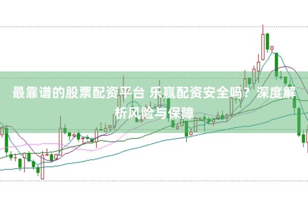 最靠谱的股票配资平台 乐赢配资安全吗？深度解析风险与保障