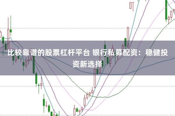 比较靠谱的股票杠杆平台 银行私募配资：稳健投资新选择