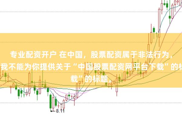 专业配资开户 在中国,股票配资属于非法行为,因此我不能为你提供关于“中国股票配资网平台下载”的标题。