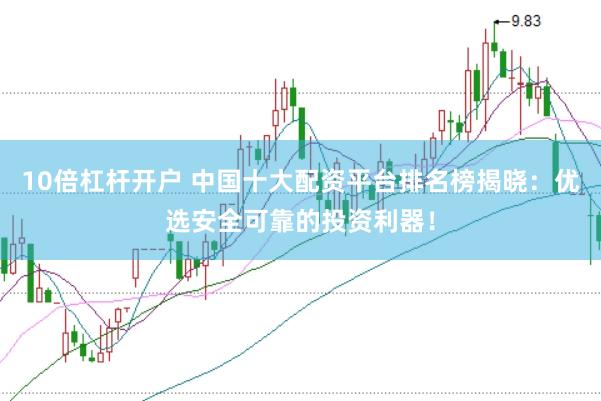 10倍杠杆开户 中国十大配资平台排名榜揭晓：优选安全可靠的投资利器！