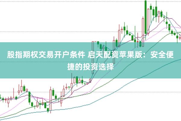 股指期权交易开户条件 启天配资苹果版：安全便捷的投资选择