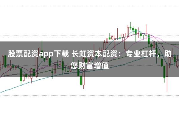股票配资app下载 长虹资本配资：专业杠杆，助您财富增值