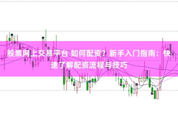 股票网上交易平台 如何配资？新手入门指南：快速了解配资流程与技巧