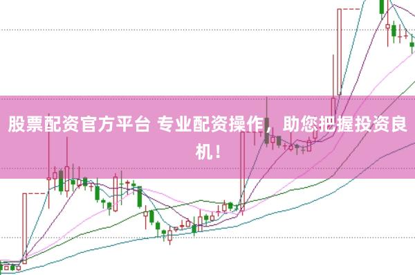 股票配资官方平台 专业配资操作，助您把握投资良机！