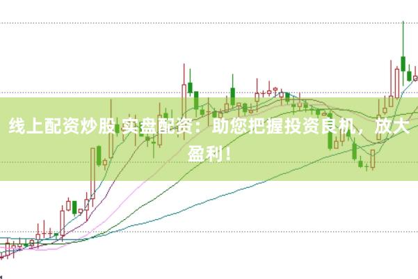 线上配资炒股 实盘配资：助您把握投资良机，放大盈利！