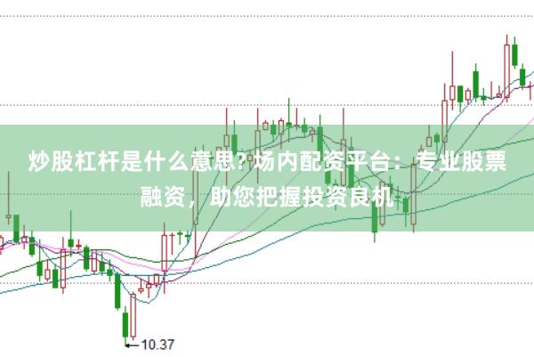炒股杠杆是什么意思? 场内配资平台：专业股票融资，助您把握投资良机