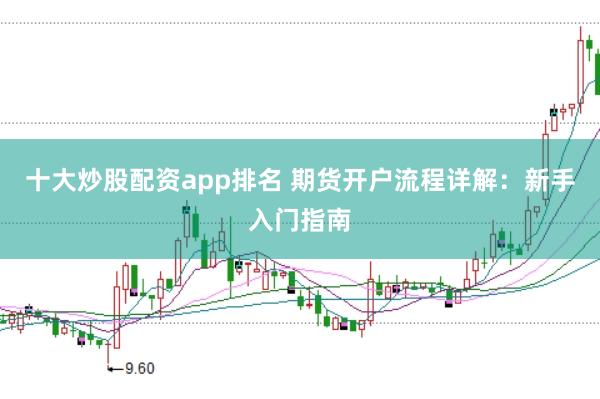十大炒股配资app排名 期货开户流程详解：新手入门指南