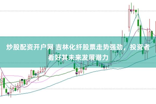 炒股配资开户网 吉林化纤股票走势强劲，投资者看好其未来发展潜力