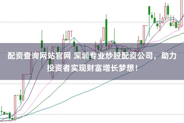 配资查询网站官网 深圳专业炒股配资公司，助力投资者实现财富增长梦想！