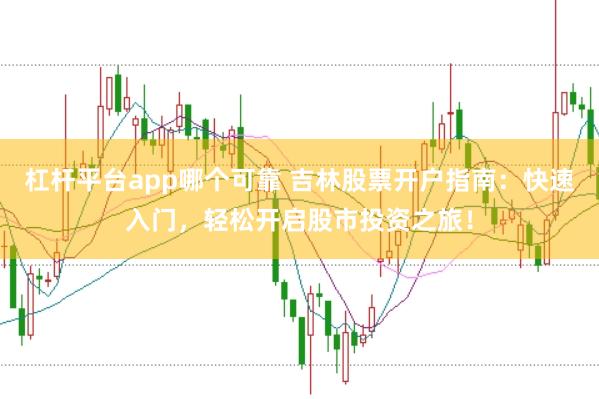 杠杆平台app哪个可靠 吉林股票开户指南：快速入门，轻松开启股市投资之旅！