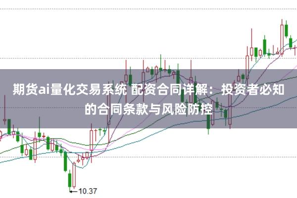 期货ai量化交易系统 配资合同详解：投资者必知的合同条款与风险防控