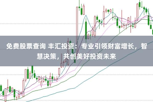 免费股票查询 丰汇投资：专业引领财富增长，智慧决策，共创美好投资未来