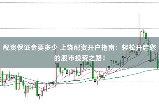 配资保证金要多少 上饶配资开户指南：轻松开启您的股市投资之路！