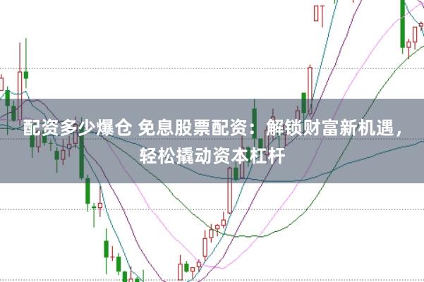 配资多少爆仓 免息股票配资：解锁财富新机遇，轻松撬动资本杠杆