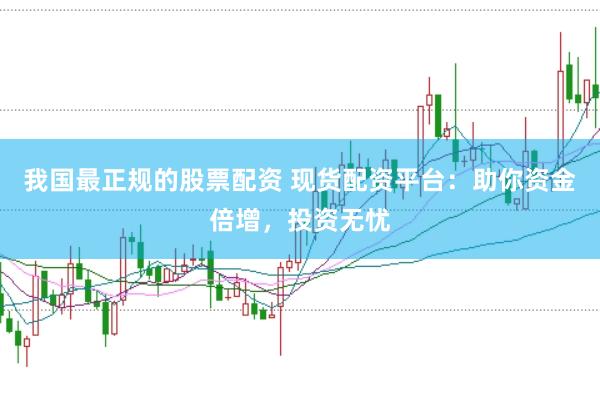 我国最正规的股票配资 现货配资平台：助你资金倍增，投资无忧