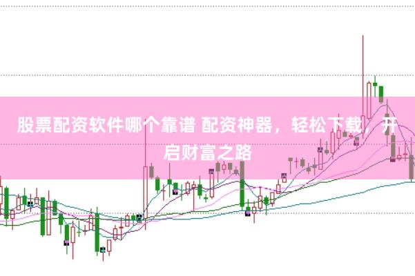 股票配资软件哪个靠谱 配资神器，轻松下载，开启财富之路