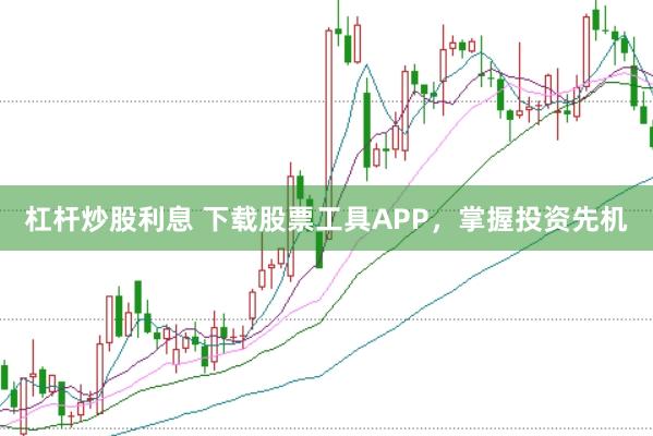 杠杆炒股利息 下载股票工具APP，掌握投资先机