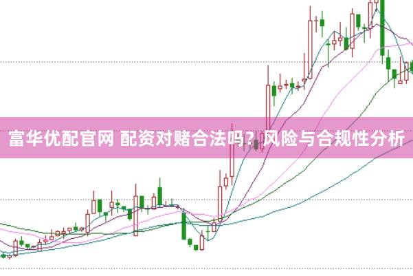 富华优配官网 配资对赌合法吗？风险与合规性分析