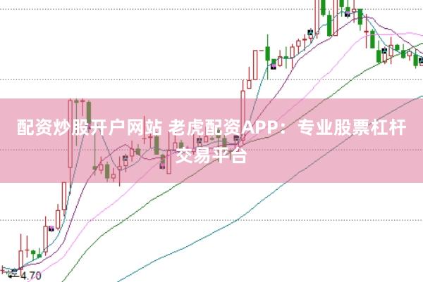 配资炒股开户网站 老虎配资APP：专业股票杠杆交易平台