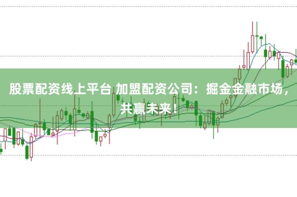 股票配资线上平台 加盟配资公司：掘金金融市场，共赢未来！