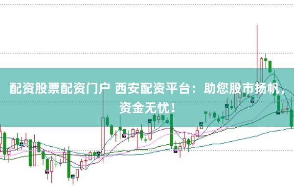 配资股票配资门户 西安配资平台：助您股市扬帆，资金无忧！
