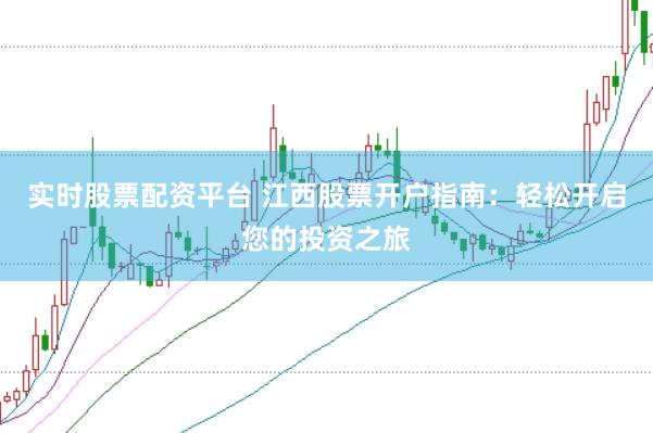 实时股票配资平台 江西股票开户指南：轻松开启您的投资之旅