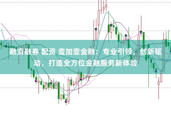 融资融券 配资 壹加壹金融：专业引领，创新驱动，打造全方位金融服务新体验