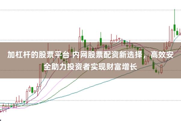 加杠杆的股票平台 内网股票配资新选择，高效安全助力投资者实现财富增长