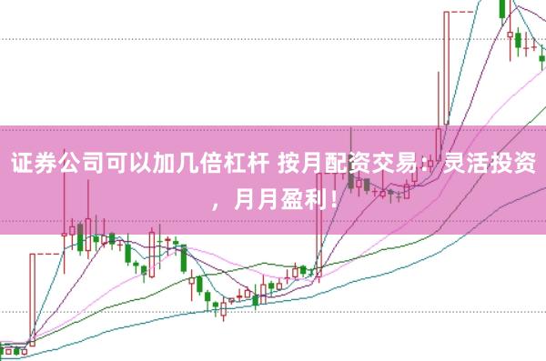 证券公司可以加几倍杠杆 按月配资交易：灵活投资，月月盈利！